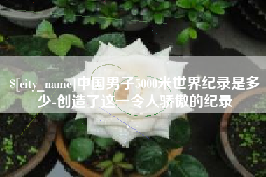 德清中国男子5000米世界纪录是多少-创造了这一令人骄傲的纪录