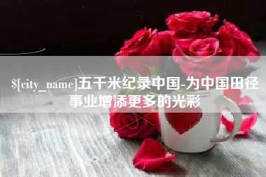 德清五千米纪录中国-为中国田径事业增添更多的光彩