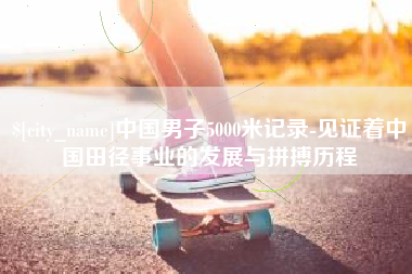 德清中国男子5000米记录-见证着中国田径事业的发展与拼搏历程