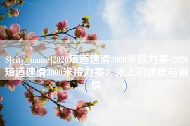 德清2020短道速滑3000米接力赛-2020短道速滑3000米接力赛：冰上的速度与激情