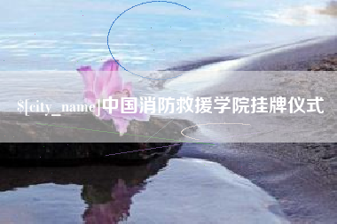 德清中国消防救援学院挂牌仪式