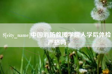 德清中国消防救援学院入学后体检严格吗
