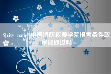 德清中国消防救援学院报考条件政审能通过吗