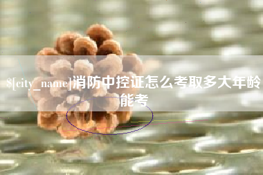德清消防中控证怎么考取多大年龄能考